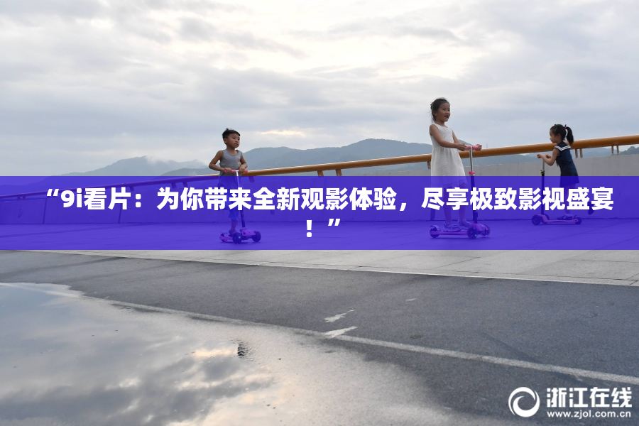 “9i看片：为你带来全新观影体验，尽享极致影视盛宴！”