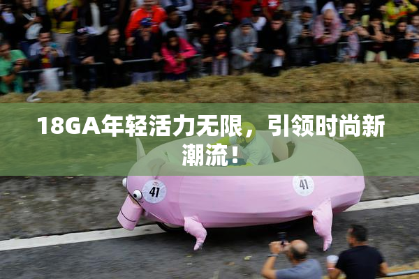 18GA年轻活力无限，引领时尚新潮流！