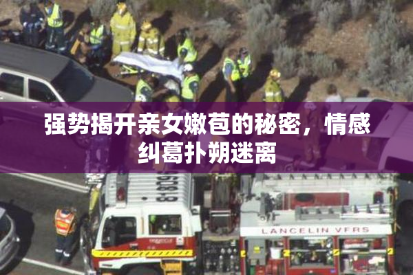 强势揭开亲女嫩苞的秘密，情感纠葛扑朔迷离