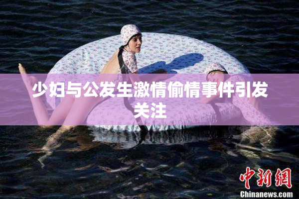少妇与公发生激情偷情事件引发关注