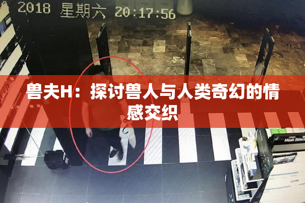 兽夫H：探讨兽人与人类奇幻的情感交织
