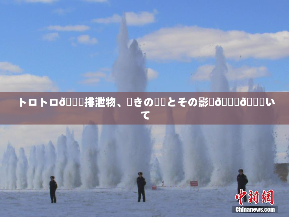 トロトロ🍑排泄物、驚きの発見とその影響🎆😚いて