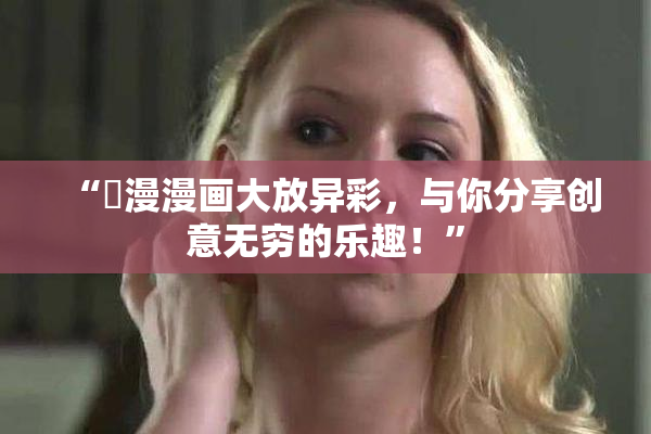 “囧漫漫画大放异彩，与你分享创意无穷的乐趣！”