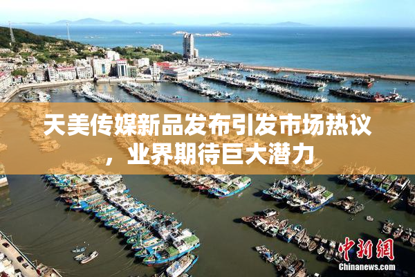 天美传媒新品发布引发市场热议，业界期待巨大潜力