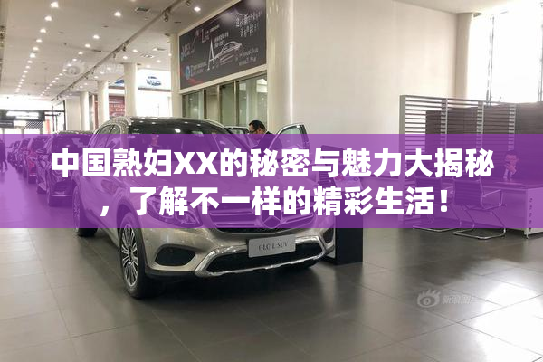 中国熟妇XX的秘密与魅力大揭秘，了解不一样的精彩生活！