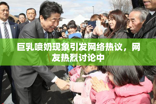 巨乳喷奶现象引发网络热议，网友热烈讨论中