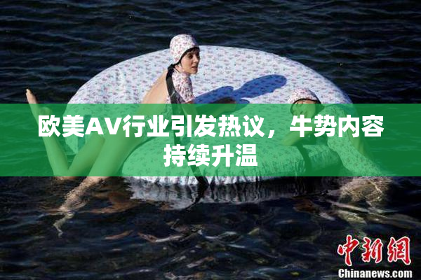 欧美AV行业引发热议，牛势内容持续升温