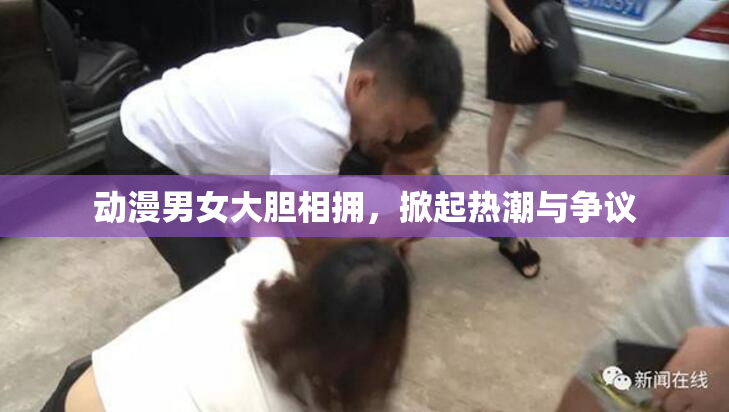 动漫男女大胆相拥，掀起热潮与争议