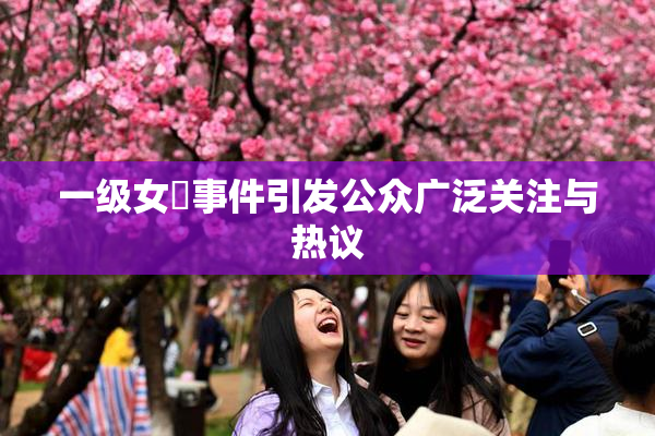 一级女婬事件引发公众广泛关注与热议