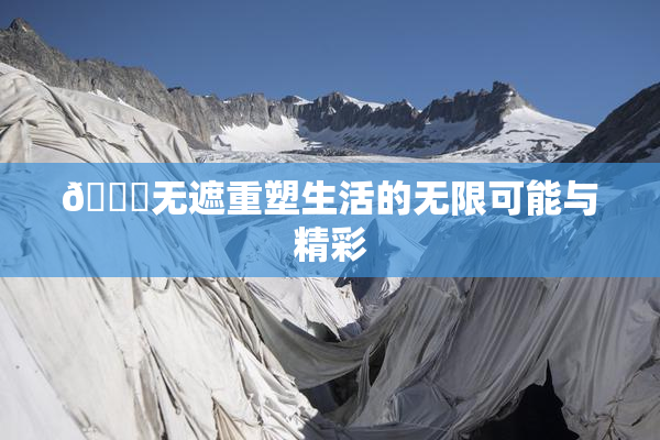 🔞无遮重塑生活的无限可能与精彩