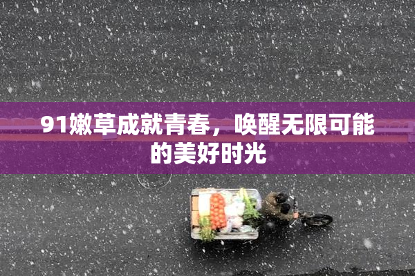 91嫩草成就青春，唤醒无限可能的美好时光