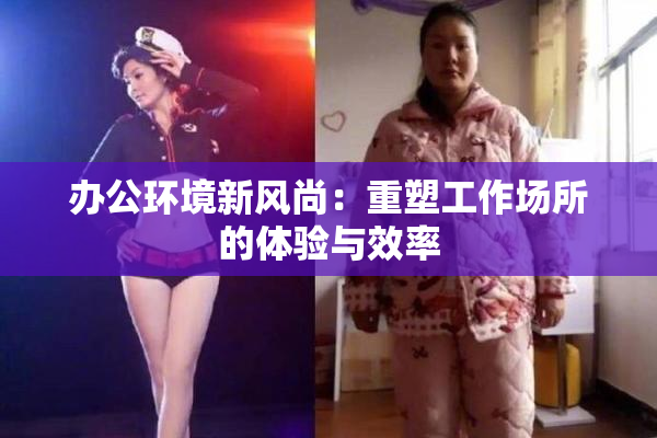 办公环境新风尚：重塑工作场所的体验与效率
