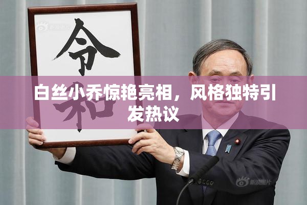 白丝小乔惊艳亮相，风格独特引发热议