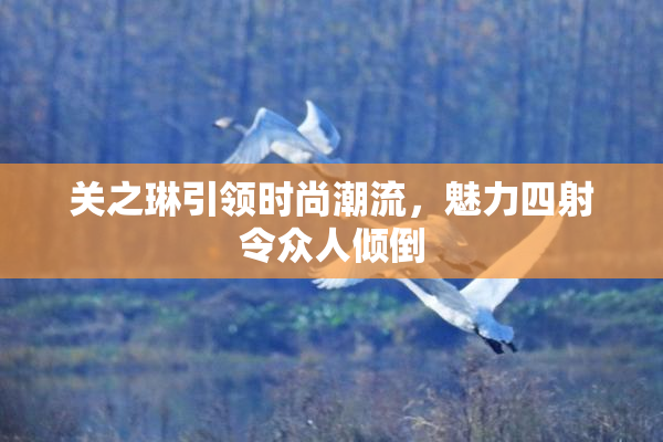 关之琳引领时尚潮流，魅力四射令众人倾倒
