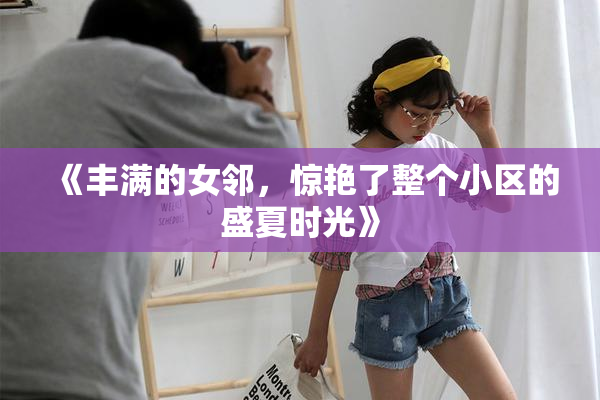 《丰满的女邻，惊艳了整个小区的盛夏时光》