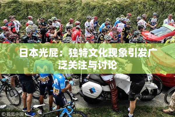 日本光屁：独特文化现象引发广泛关注与讨论