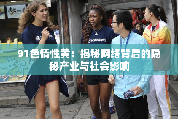 91色情性黄：揭秘网络背后的隐秘产业与社会影响