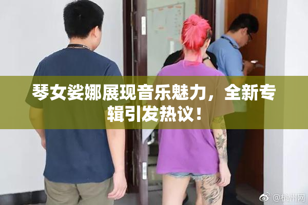 琴女娑娜展现音乐魅力，全新专辑引发热议！