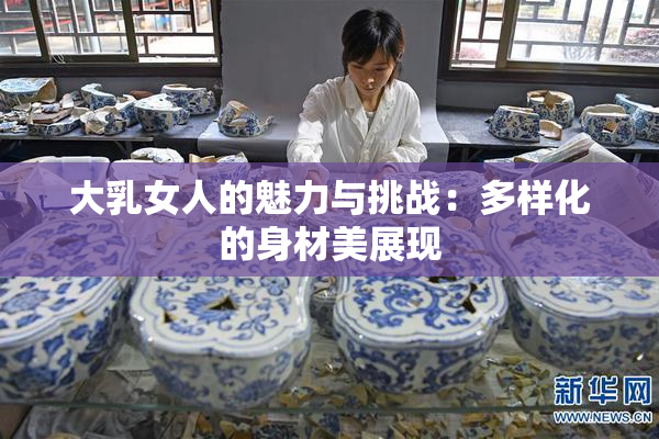 大乳女人的魅力与挑战：多样化的身材美展现