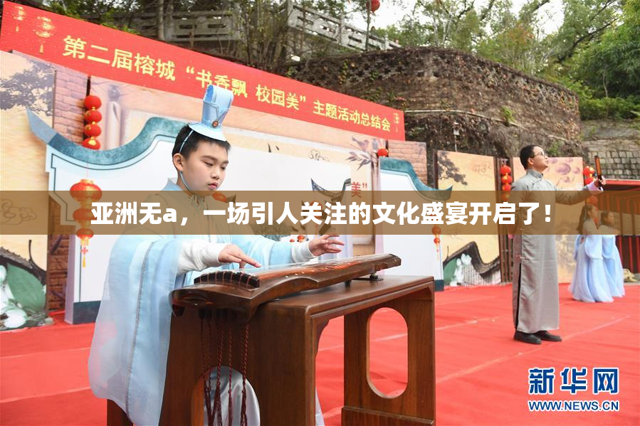 亚洲无a，一场引人关注的文化盛宴开启了！
