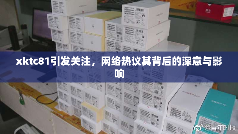 xktc81引发关注，网络热议其背后的深意与影响