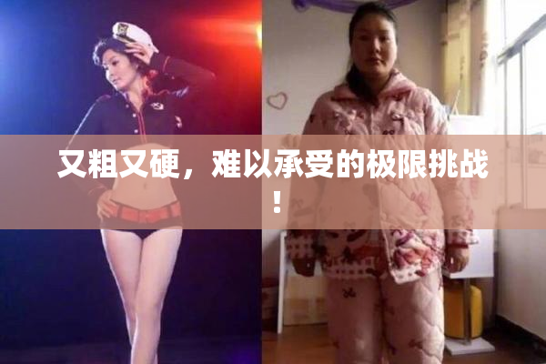 又粗又硬，难以承受的极限挑战！