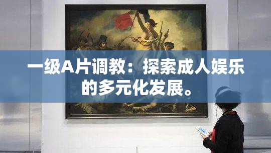 一级A片调教：探索成人娱乐的多元化发展。