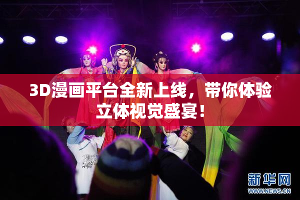 3D漫画平台全新上线，带你体验立体视觉盛宴！