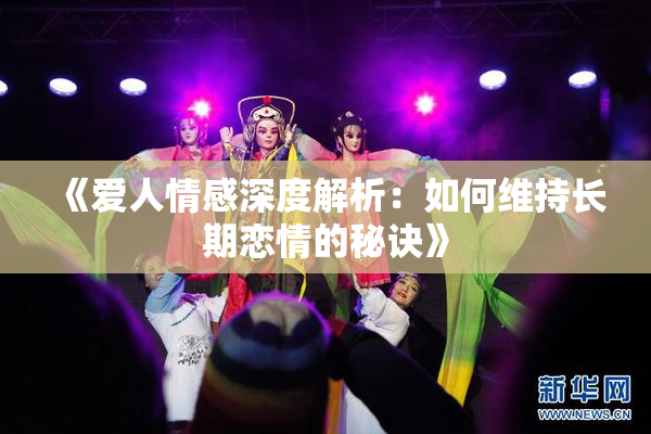 《爱人情感深度解析：如何维持长期恋情的秘诀》
