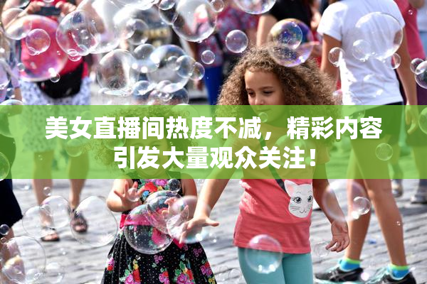 美女直播间热度不减，精彩内容引发大量观众关注！