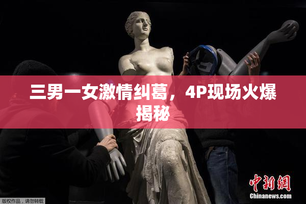 三男一女激情纠葛，4P现场火爆揭秘