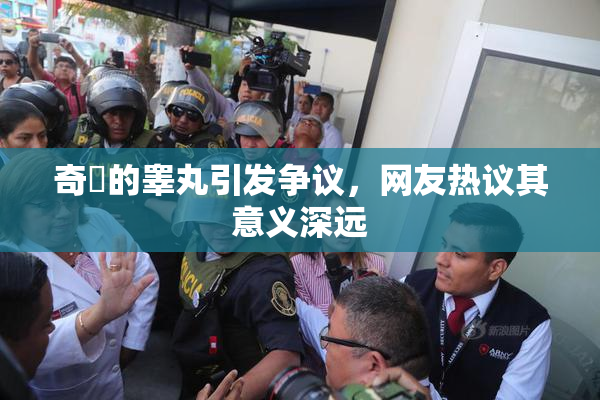 奇犽的睾丸引发争议，网友热议其意义深远