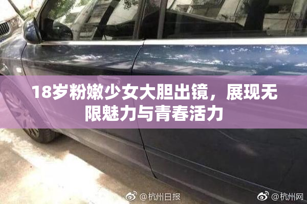 18岁粉嫩少女大胆出镜，展现无限魅力与青春活力