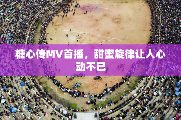 糖心传MV首播，甜蜜旋律让人心动不已