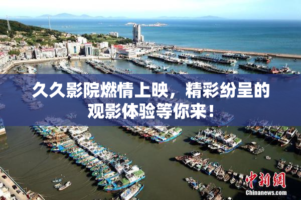 久久影院燃情上映，精彩纷呈的观影体验等你来！