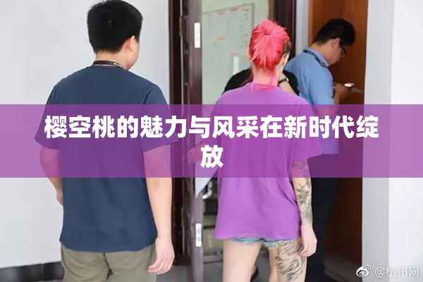 樱空桃的魅力与风采在新时代绽放