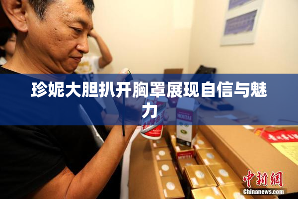 珍妮大胆扒开胸罩展现自信与魅力