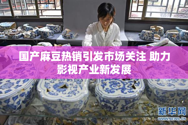 国产麻豆热销引发市场关注 助力影视产业新发展