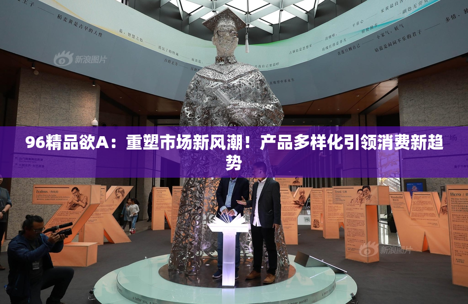 96精品欲A：重塑市场新风潮！产品多样化引领消费新趋势