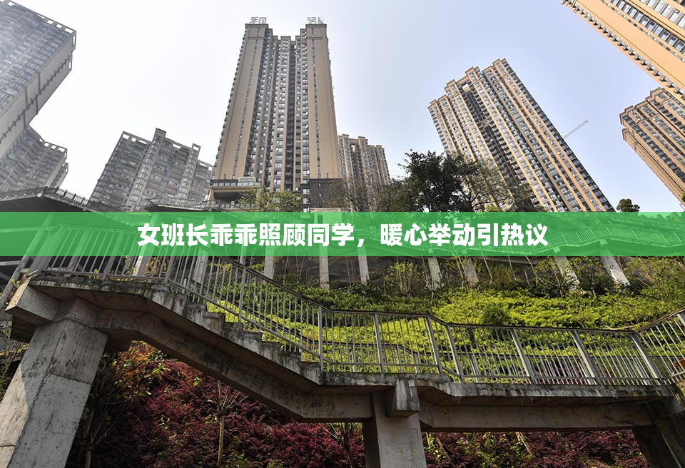 女班长乖乖照顾同学，暖心举动引热议