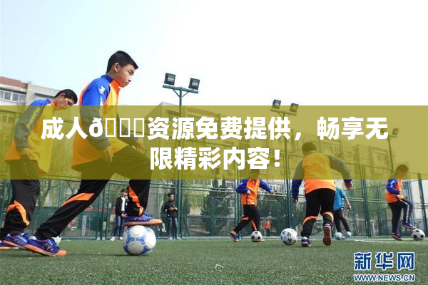 成人🔞资源免费提供，畅享无限精彩内容！