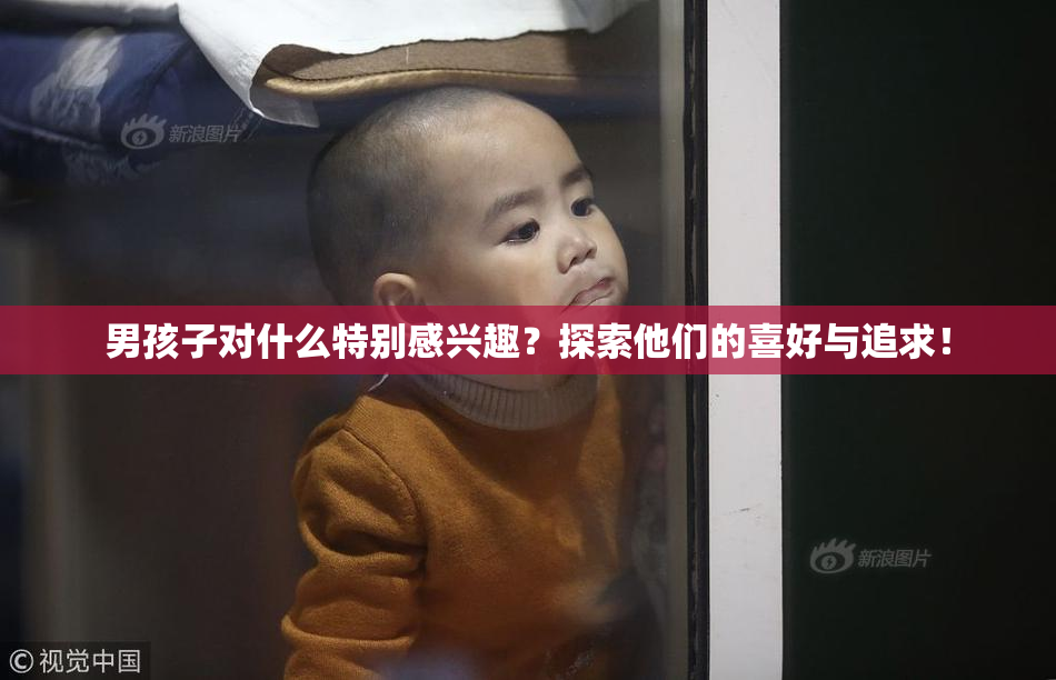 男孩子对什么特别感兴趣？探索他们的喜好与追求！