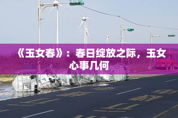 《玉女春》：春日绽放之际，玉女心事几何