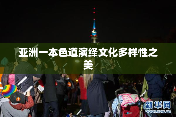 亚洲一本色道演绎文化多样性之美