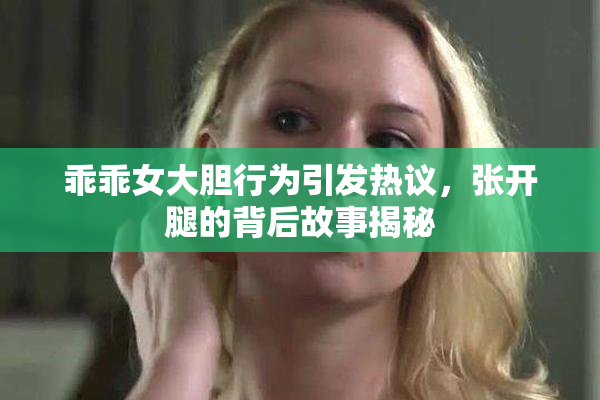 乖乖女大胆行为引发热议，张开腿的背后故事揭秘