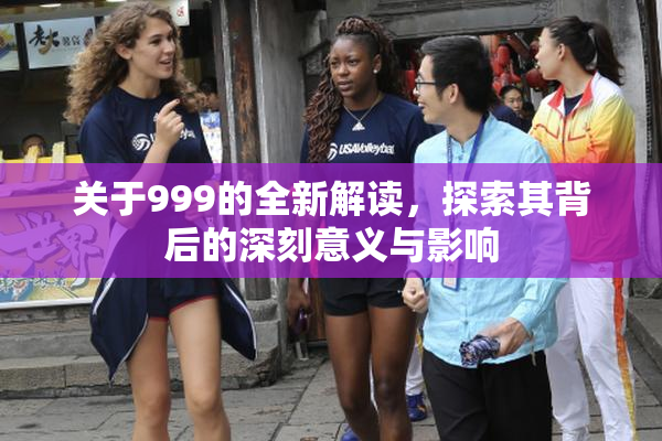 关于999的全新解读，探索其背后的深刻意义与影响