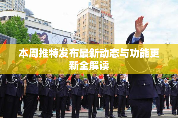 本周推特发布最新动态与功能更新全解读