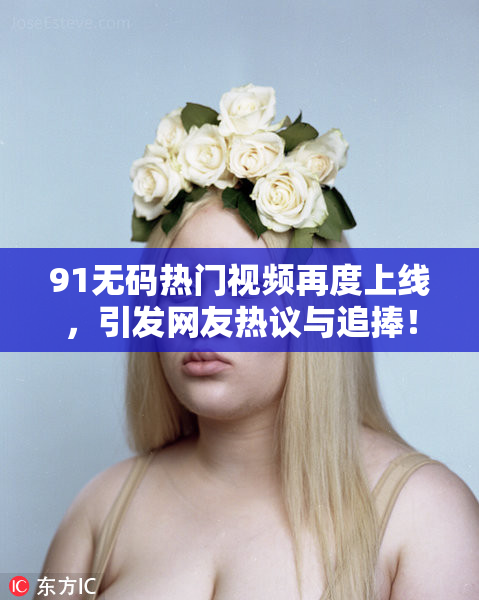 91无码热门视频再度上线，引发网友热议与追捧！