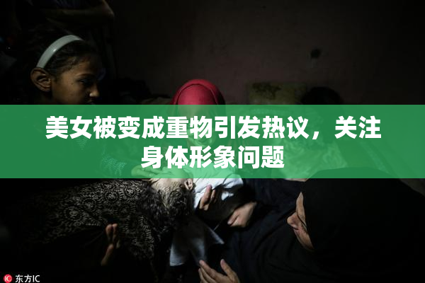 美女被变成重物引发热议，关注身体形象问题