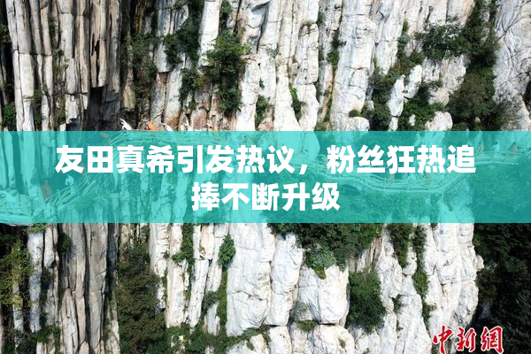 友田真希引发热议，粉丝狂热追捧不断升级